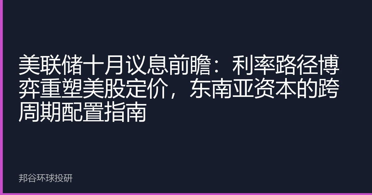 美联储十月议息前瞻：利率路径博弈重塑美股定价，东南亚资本的跨周期配置指南