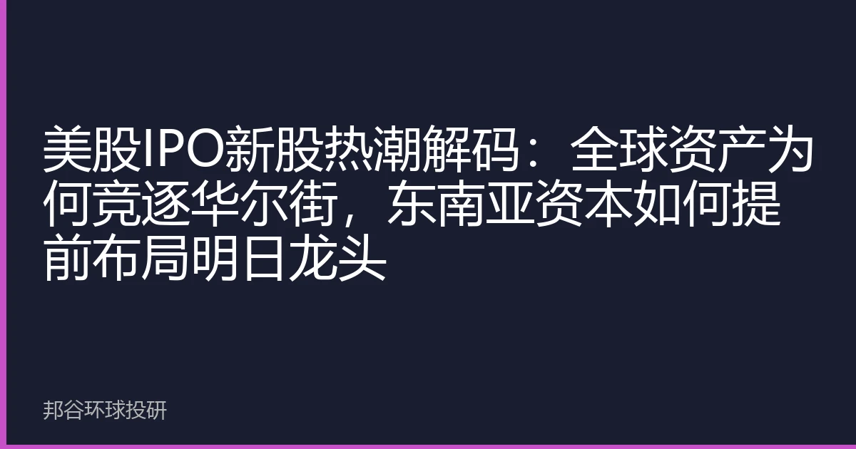 美股IPO新股热潮解码：全球资产为何竞逐华尔街，东南亚资本如何提前布局明日龙头
